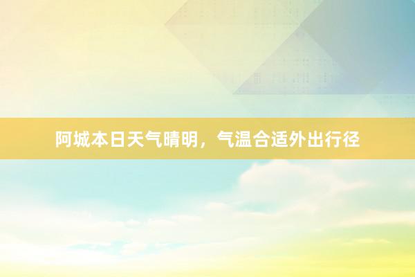 阿城本日天气晴明，气温合适外出行径