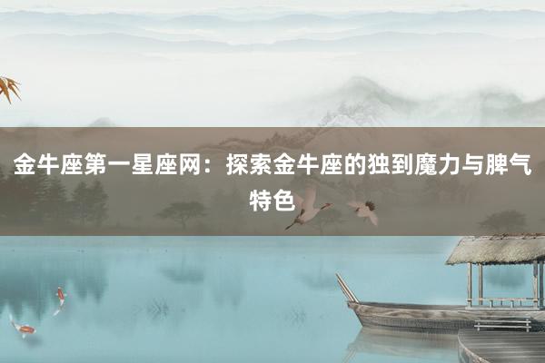 金牛座第一星座网：探索金牛座的独到魔力与脾气特色