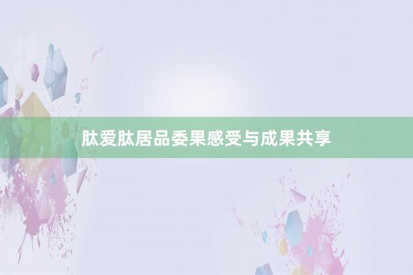 肽爱肽居品委果感受与成果共享