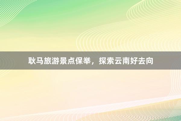 耿马旅游景点保举，探索云南好去向