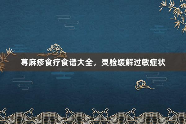 荨麻疹食疗食谱大全，灵验缓解过敏症状