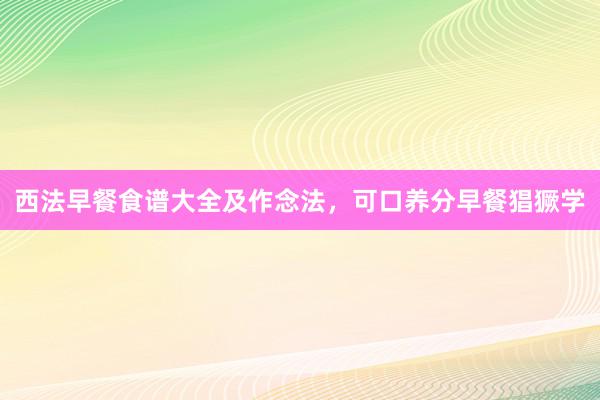 西法早餐食谱大全及作念法，可口养分早餐猖獗学