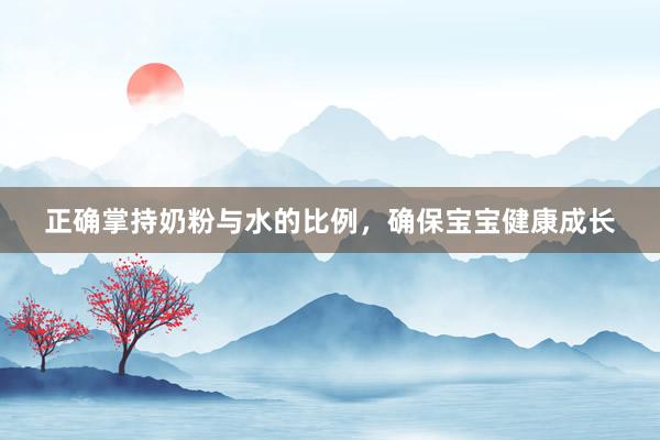 正确掌持奶粉与水的比例，确保宝宝健康成长