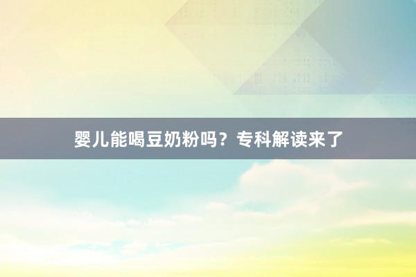 婴儿能喝豆奶粉吗？专科解读来了