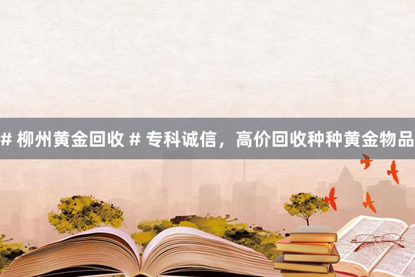 # 柳州黄金回收 # 专科诚信，高价回收种种黄金物品