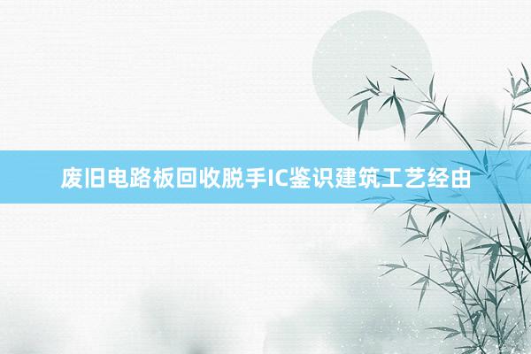 废旧电路板回收脱手IC鉴识建筑工艺经由